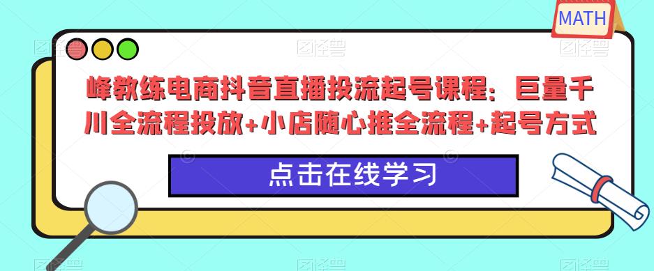 【6278期】峰教练电商抖音直播投流起号课程：巨量千川全流程投放+小店随心推全流程+起号方式