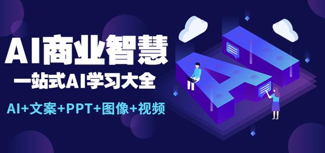 【6367期】AI商业智慧：一站式AI学习大全【AI+文案+PPT+图像+视频】