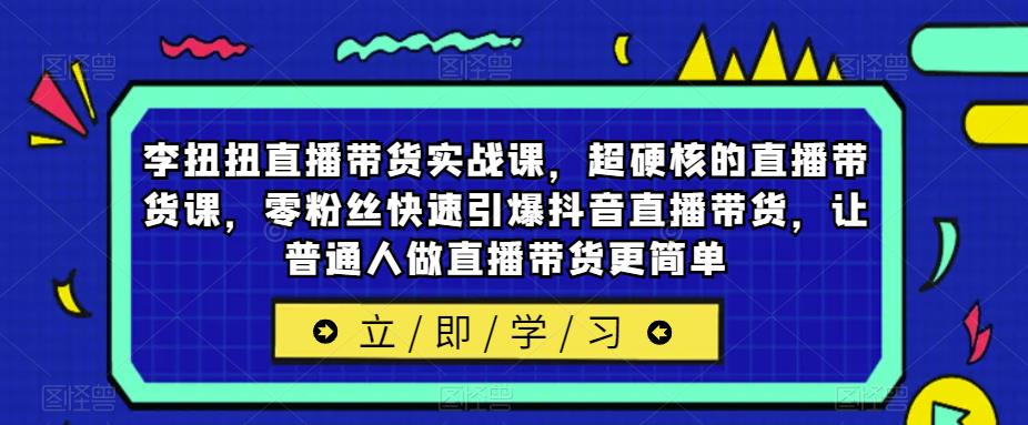 【6379期】李扭扭直播带货实战课，超硬核的直播带货课，零粉丝快速引爆抖音直播带货，让普通人做直播带货更简单