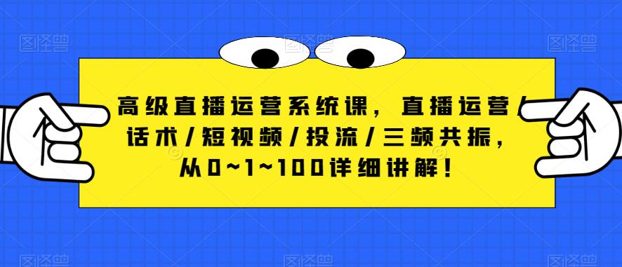 【6407期】高级直播运营系统课，直播运营/话术/短视频/投流/三频共振，从0~1~100详细讲解！