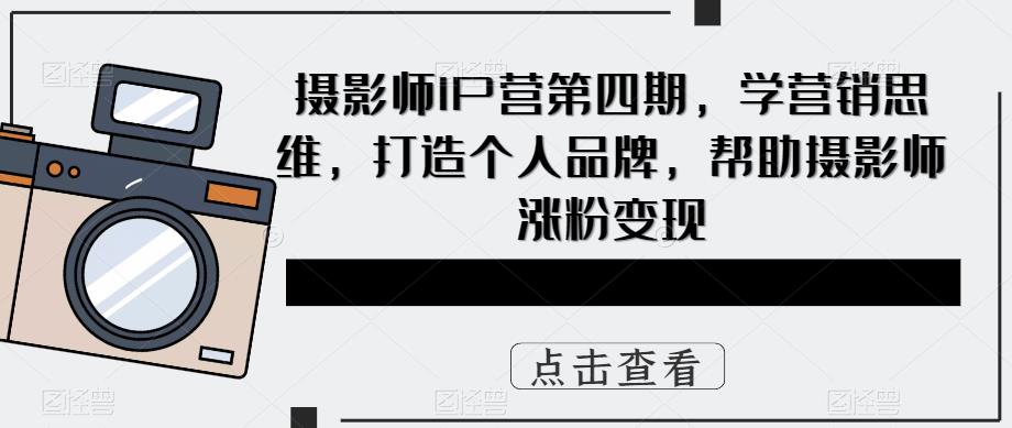【6490期】摄影师IP营第四期，学营销思维，打造个人品牌，帮助摄影师涨粉变现