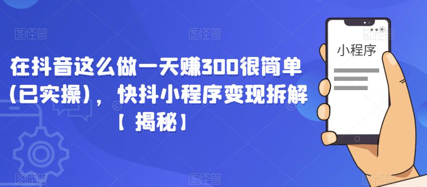 【6493期】在抖音这么做一天赚300很简单(已实操)，快抖小程序变现拆解【揭秘】