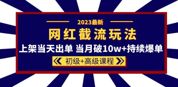 【6498期】2023网红·同款截流玩法【初级+高级课程】上架当天出单当月破10w+持续爆单