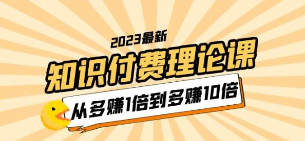 【6595期】2023知识付费理论课，从多赚1倍到多赚10倍（10节视频课）