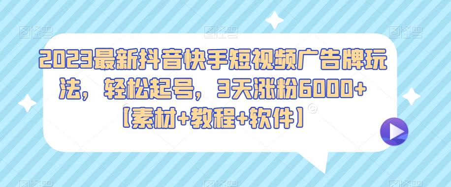 【6637期】2023最新抖音快手短视频广告牌玩法，轻松起号，3天涨粉6000+【素材+教程+软件】