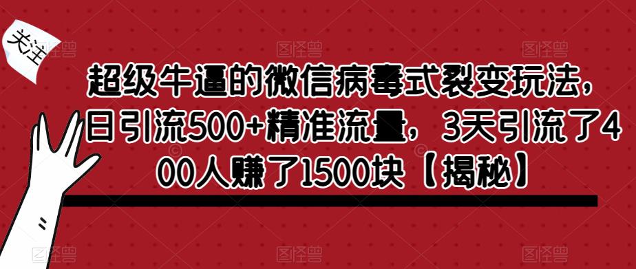 【6714期】超级牛逼的微信病毒式裂变玩法，日引流500+精准流量，3天引流了400人赚了1500块【揭秘】
