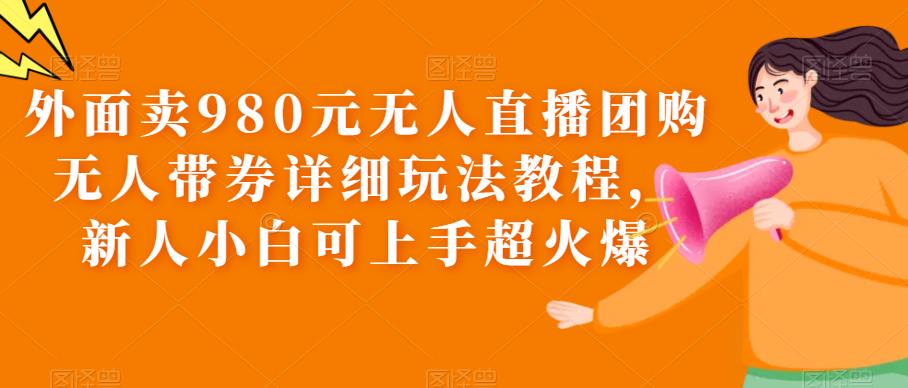 【6730期】外面卖980元无人直播团购无人带券详细玩法教程，新人小白可上手超火爆