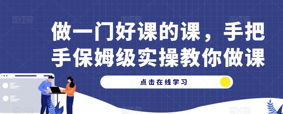【6875期】做一门好课的课，手把手保姆级实操教你做课
