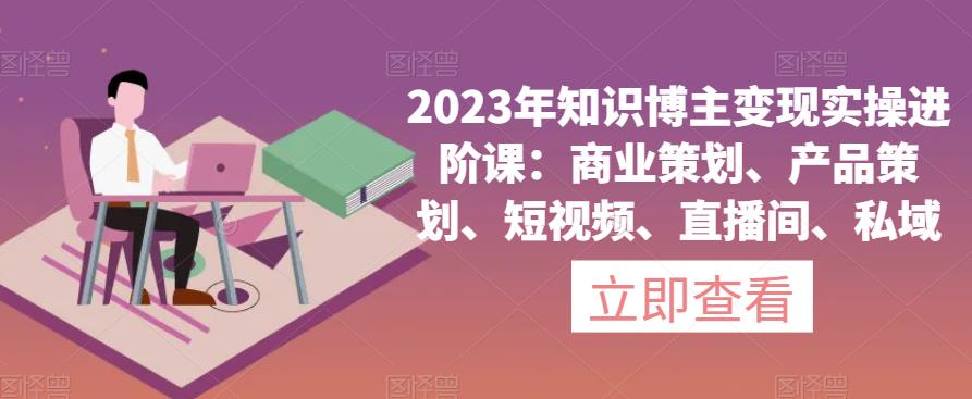 【6877期】2023年知识博主变现实操进阶课：商业策划、产品策划、短视频、直播间、私域-马成智