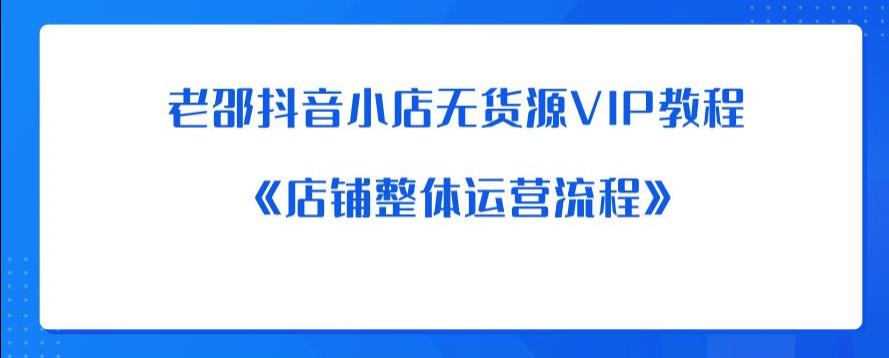【6929期】老邵抖音小店无货源VIP教程：《店铺整体运营流程》
