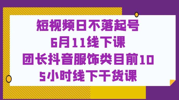 【6930期】短视频日不落起号【6月11线下课】团长抖音服饰类目前10 5小时线下干货课