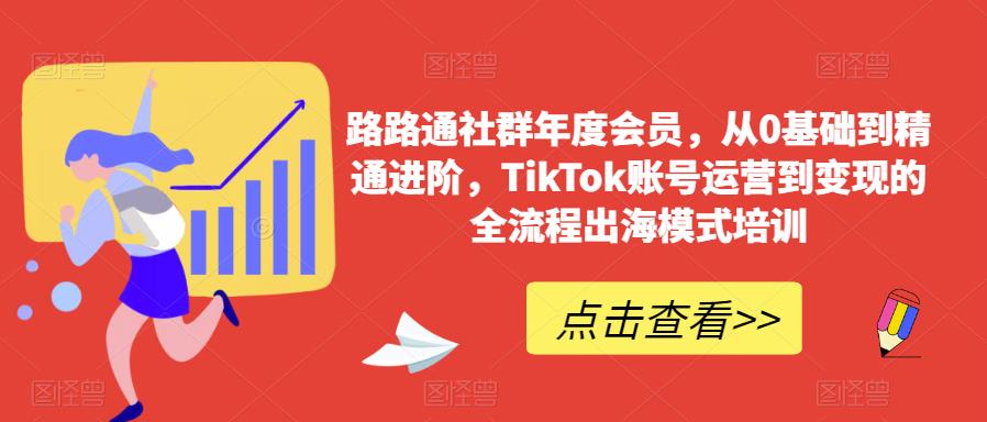 【6940期】路路通社群年度会员，从0基础到精通进阶，TikTok账号运营到变现的全流程出海模式培训