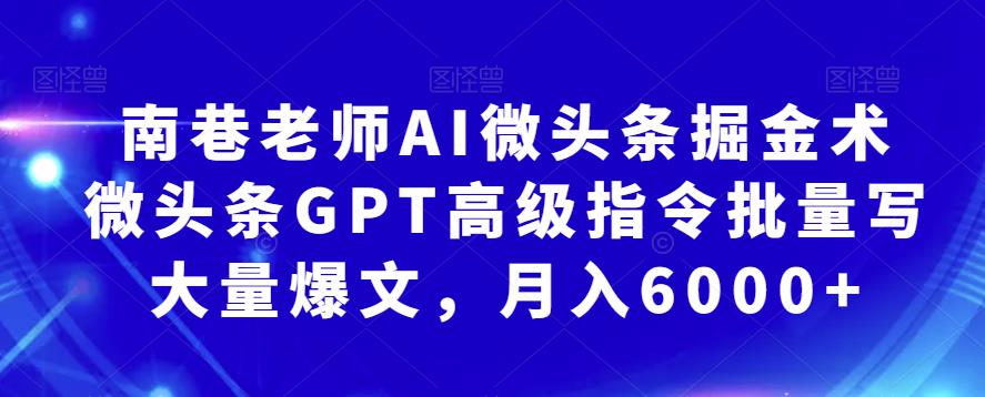 【6995期】南巷老师AI微头条掘金术：微头条GPT高级指令批量写大量爆文，月入6000+