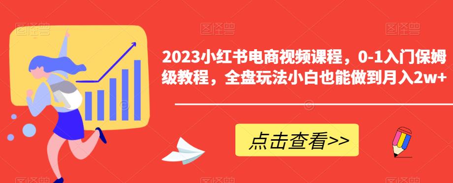 【7026期】2023小红书电商视频课程，0-1入门保姆级教程，全盘玩法小白也能做到月入2w+