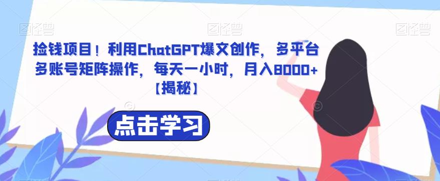 【7105期】捡钱项目！利用ChatGPT爆文创作，多平台多账号矩阵操作，每天一小时，月入8000+【揭秘】