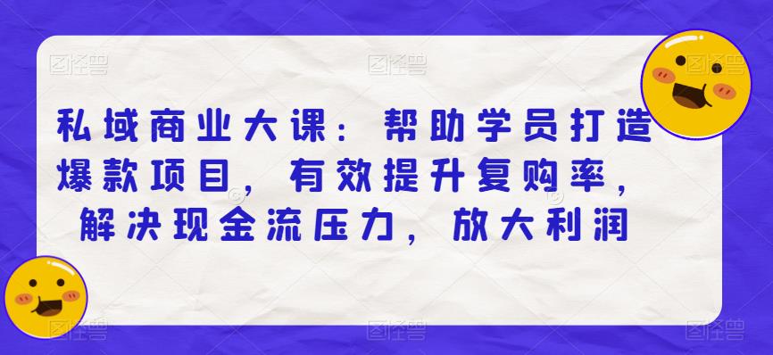 【7121期】私域商业大课：帮助学员打造爆款项目，有效提升复购率，解决现金流压力，放大利润