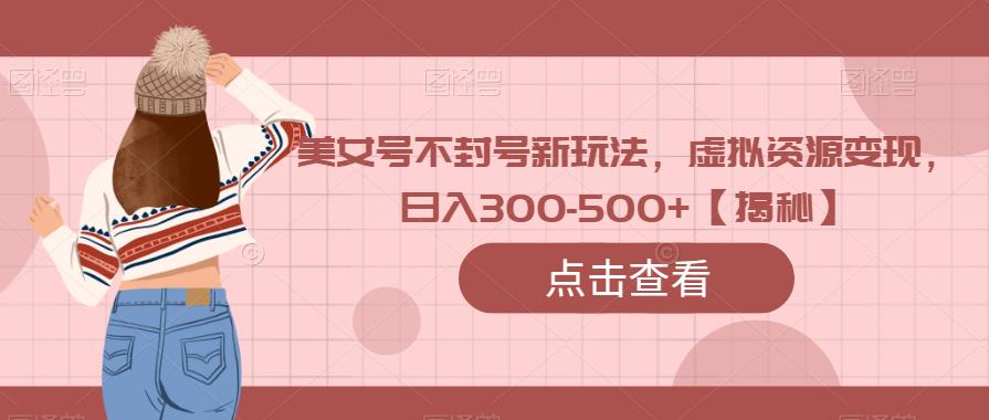 【7189期】美女号不封号新玩法，虚拟资源变现，日入300-500+【揭秘】