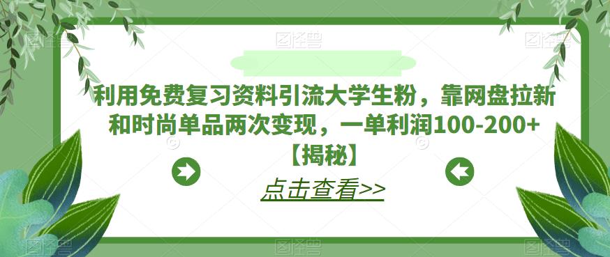 【7207期】利用免费复习资料引流大学生粉，靠网盘拉新和时尚单品两次变现，一单利润100-200+【揭秘】
