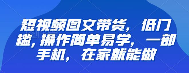 【7271期】【推荐】短视频图文带货，低门槛,操作简单易学，一部手机，在家就能做