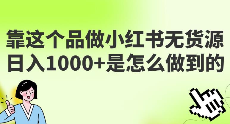 【7347期】做小红书无货源，靠这个品日入1000是如何做到的？保姆级教学，超级蓝海赛道【揭秘】
