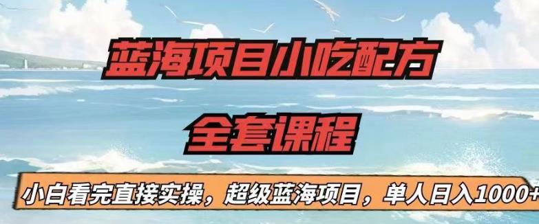 【7379期】蓝海项目小吃配方全套课程，小白看完直接实操，单人日入1000+【揭秘】