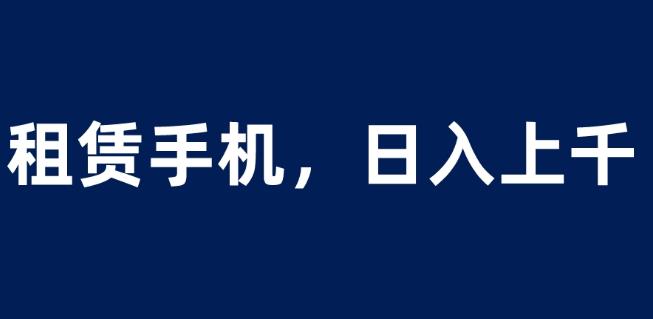 【7396期】租赁手机蓝海项目，轻松到日入上千，小白0成本直接上手【揭秘】