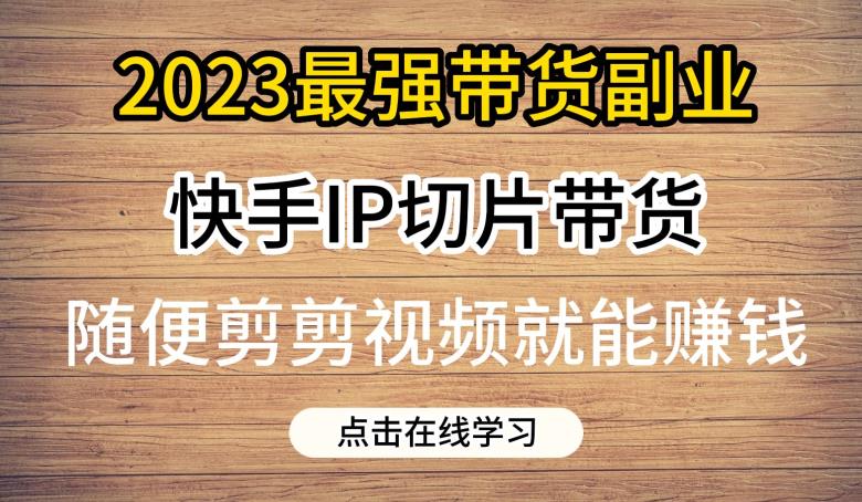 【7450期】2023最强带货副业快手IP切片带货，门槛低，0粉丝也可以进行，随便剪剪视频就能赚钱