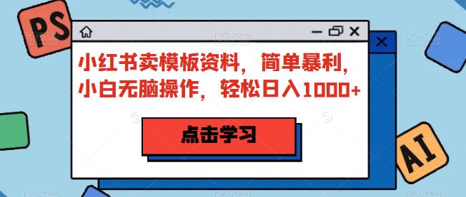 【7464期】小红书卖模板资料，简单暴利，小白无脑操作，轻松日入1000+【揭秘】