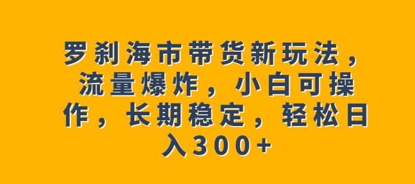 【7477期】罗刹海市带货新玩法，流量爆炸，小白可操作，长期稳定，轻松日入300+【揭秘】