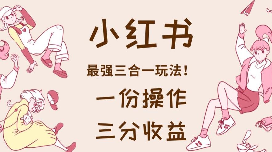 【7521期】小红书最强三合一玩法，一份操作获得三份收益！【揭秘】