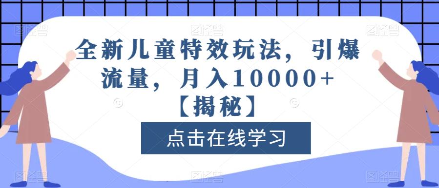 【7535期】全新儿童特效玩法，引爆流量，月入10000+【揭秘】