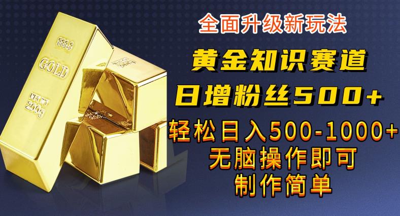 【7572期】黄金知识赛道，一条作品涨粉500+，私域高利润单品转化，一部手机轻松实现日入500【揭秘】
