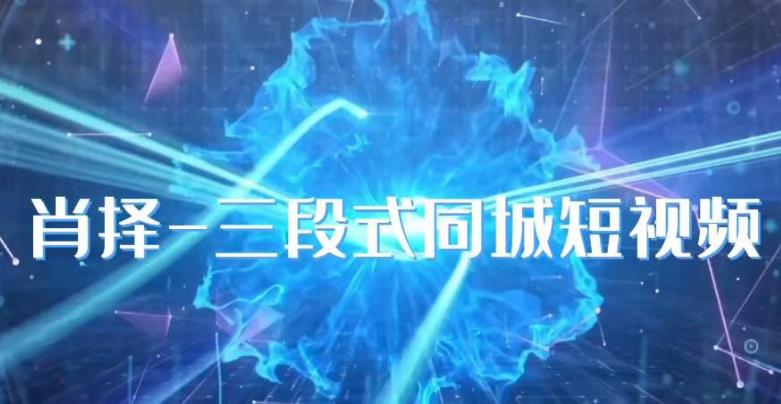 【7579期】肖择-抖音同城短视频，​三段式同城短视频实操