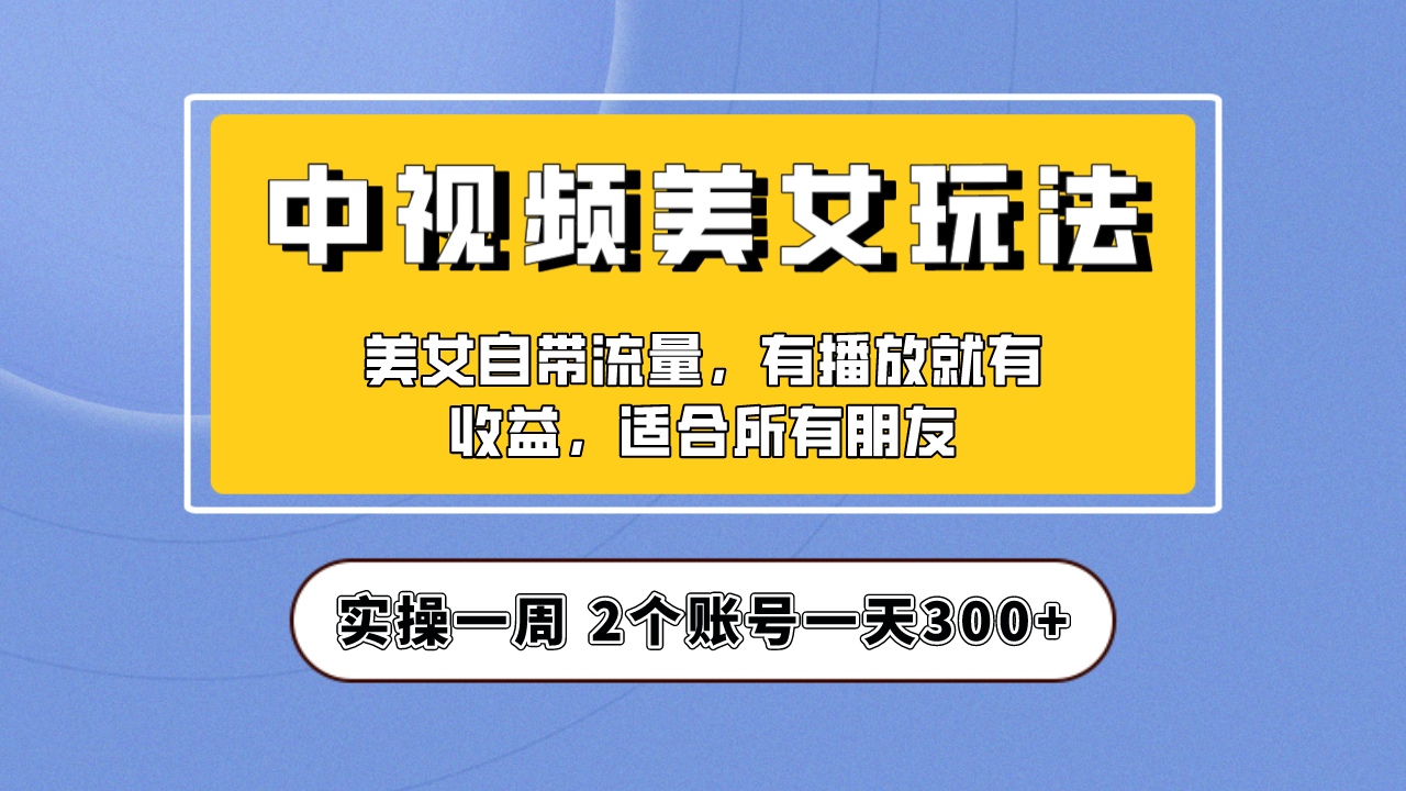 【7581期】实操一天300+，【中视频美女号】项目拆解，保姆级教程助力你快速成单！