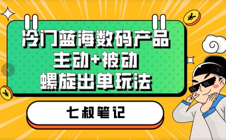 【7700期】七叔冷门蓝海数码产品，主动+被动螺旋出单玩法，每天百分百出单【揭秘】