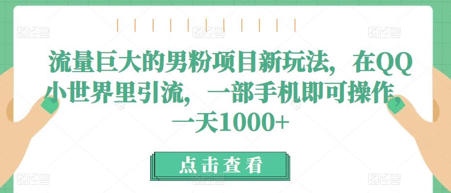 【7747期】流量巨大的男粉项目新玩法，在QQ小世界里引流，一部手机即可操作，一天1000+