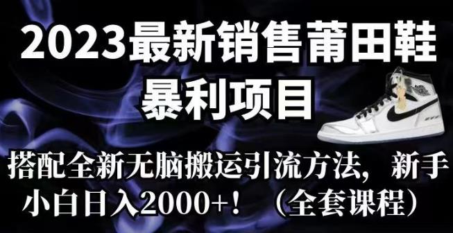【7806期】2023最新销售莆田鞋暴利项目，搭配全新无脑搬运引流方法，新手小白日入2000+【揭秘】