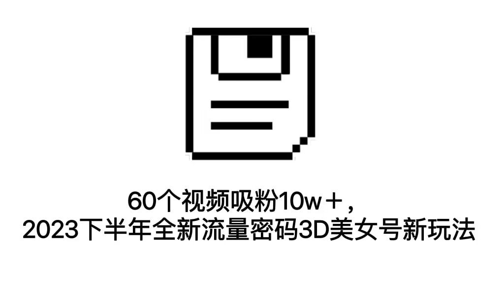 【8133期】60个视频吸粉10w＋，2023下半年全新流量密码3D美女号新玩法（教程+资源）