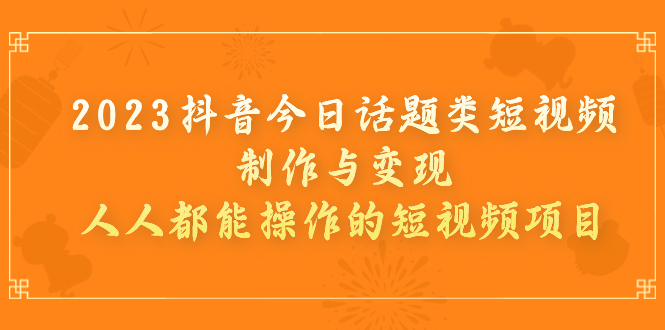 【8152期】2023抖音今日话题类短视频制作与变现，人人都能操作的短视频项目