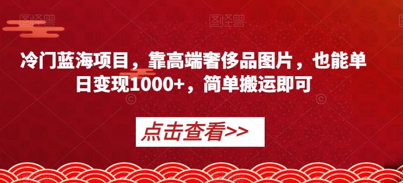 【8161期】冷门蓝海项目，靠高端奢侈品图片，也能单日变现1000+，简单搬运即可【揭秘】