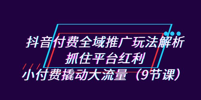 【8215期】抖音付费全域推广玩法解析：抓住平台红利，小付费撬动大流量（9节课）
