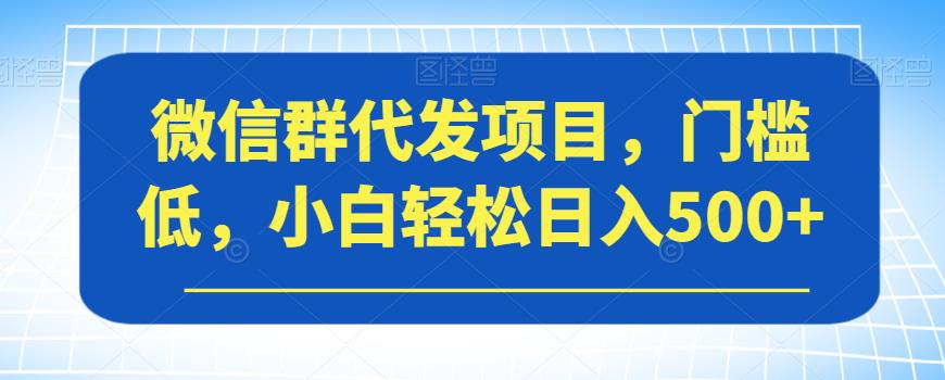 【8270期】微信群代发项目，门槛低，小白轻松日入500+【揭秘】