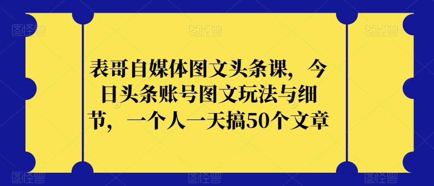 【8294期】表哥自媒体图文头条课，今日头条账号图文玩法与细节，一个人一天搞50个文章