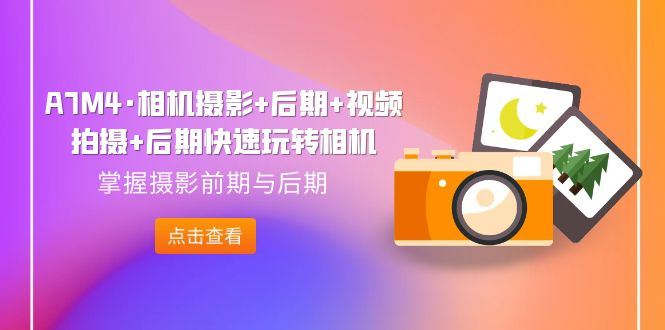 【8305期】A7M4·相机摄影+后期+视频拍摄+后期快速玩转相机，掌握摄影前期与后期