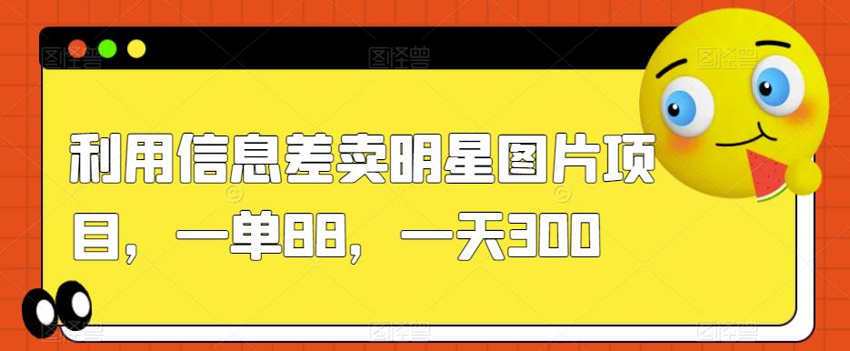 【8308期】利用信息差卖明星图片项目，一单88，一天300【揭秘】