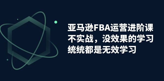 【8314期】亚马逊-FBA运营进阶课，不实战，没效果的学习，统统都是无效学习