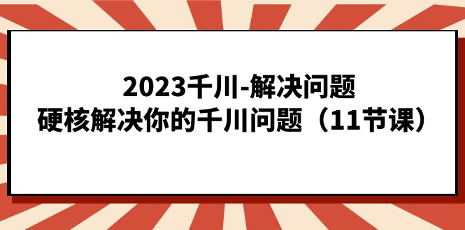 【8320期】2023千川-解决问题，硬核解决你的千川问题（11节课）
