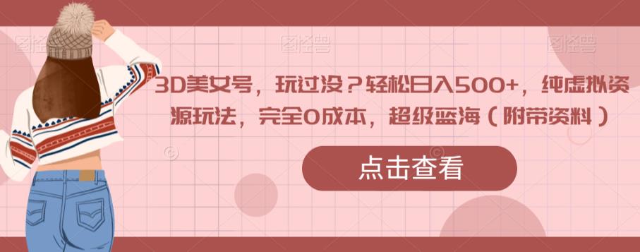 【8358】3D美女号，玩过没？轻松日入500+，纯虚拟资源玩法，完全0成本，超级蓝海（附带资料）