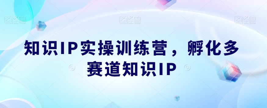 【8441】知识IP实操训练营，​孵化多赛道知识IP