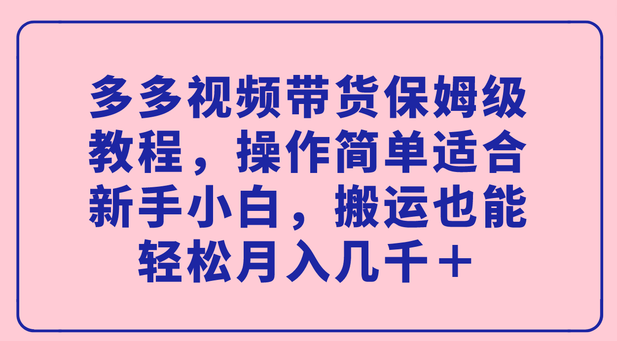 【8467】多多视频带货保姆级教程，操作简单适合新手小白，搬运也能轻松月入几千＋